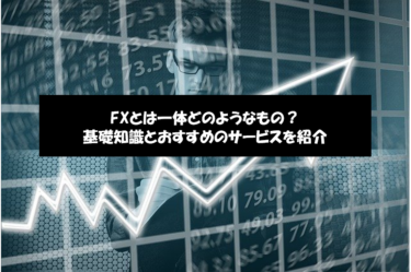 FXとは一体どのようなもの？基礎知識とおすすめのサービスを紹介